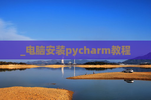 _电脑安装pycharm教程 _电脑安装pycharm教程